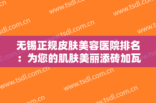 无锡正规皮肤美容医院排名：为您的肌肤美丽添砖加瓦，一起来看看吧！