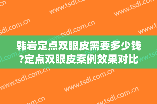 韩岩定点双眼皮需要多少钱?定点双眼皮案例效果对比图_中国人民解放军总医院第一医学中心