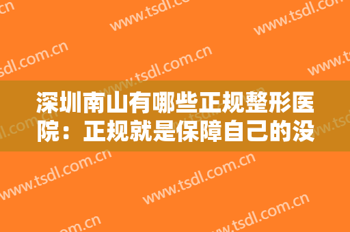 深圳南山有哪些正规整形医院：正规就是保障自己的没问题和健康，让我们一起来看看吧