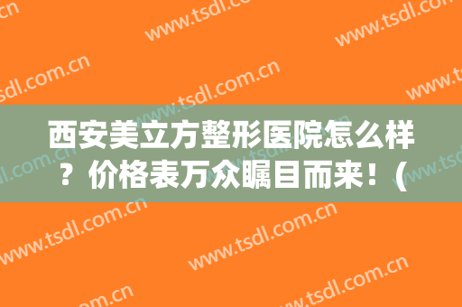 西安美立方整形医院怎么样？价格表万众瞩目而来！(美立方整形外科医院)