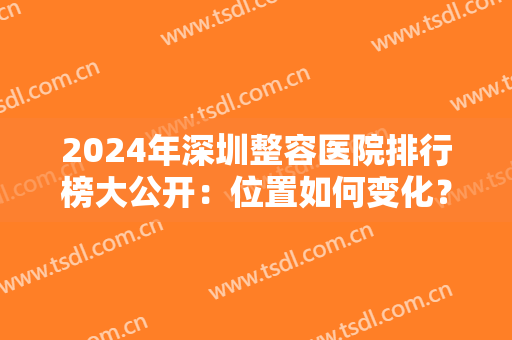 2024年深圳整容医院排行榜大公开：位置如何变化？新入榜的医院有哪些？