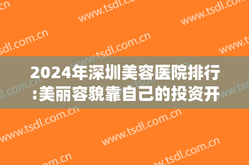 2024年深圳美容医院排行:美丽容貌靠自己的投资开始！(深圳好的整容医院)
