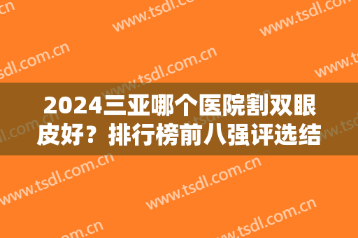2024三亚哪个医院割双眼皮好？排行榜前八强评选结果公布！维多利亚居榜首