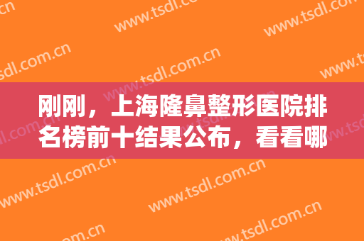 刚刚，上海隆鼻整形医院排名榜前十结果公布，看看哪家是你菜！(上海整形隆鼻哪家医院最好)