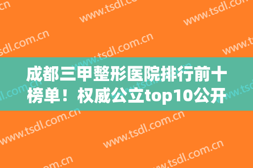 成都三甲整形医院排行前十榜单！权威公立top10公开！实力高低一览无遗