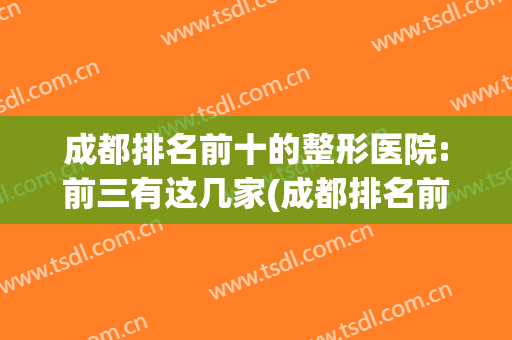 成都排名前十的整形医院:前三有这几家(成都排名前十的整形医院:前三有这几家医院吗)