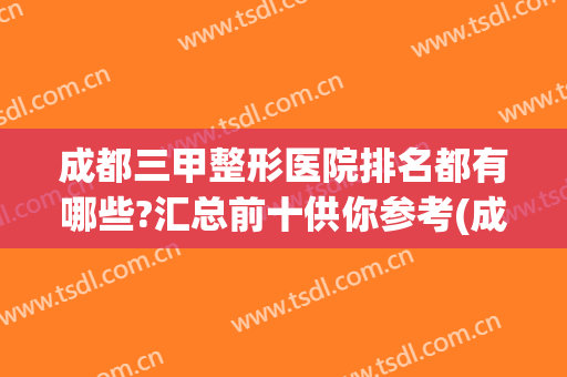 成都三甲整形医院排名都有哪些?汇总前十供你参考(成都三甲整形医院排行)