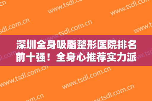 深圳全身吸脂整形医院排名前十强！全身心推荐实力派！价格不要错过！