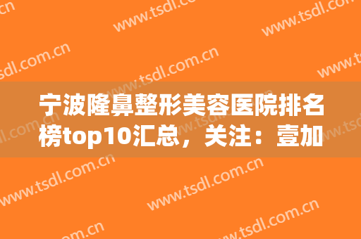 宁波隆鼻整形美容医院排名榜top10汇总，关注：壹加壹、薇琳口碑排名变化