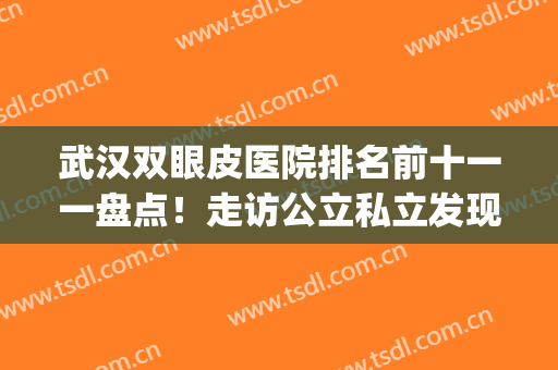 武汉双眼皮医院排名前十一一盘点！走访公立私立发现有很多不同！(武汉排名前十双眼皮医生)