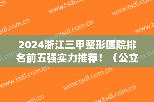 2024浙江三甲整形医院排名前五强实力推荐！（公立）医美5强口碑点评！(浙江最好的整形三甲医院)