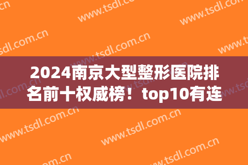 2024南京大型整形医院排名前十权威榜！top10有连天美、鼻祖、华美等上榜！