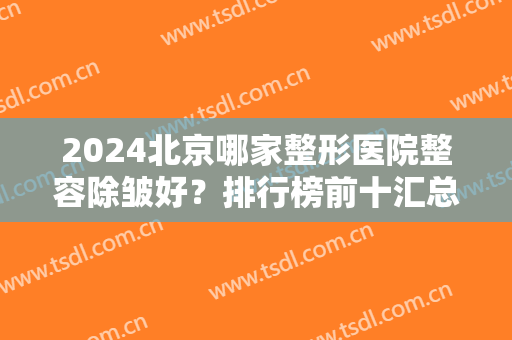 2024北京哪家整形医院整容除皱好？排行榜前十汇总！北京加减美跻身医美10强