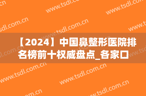【2024】中国鼻整形医院排名榜前十权威盘点_各家口碑实力一目了然(全国最好的整鼻医院)
