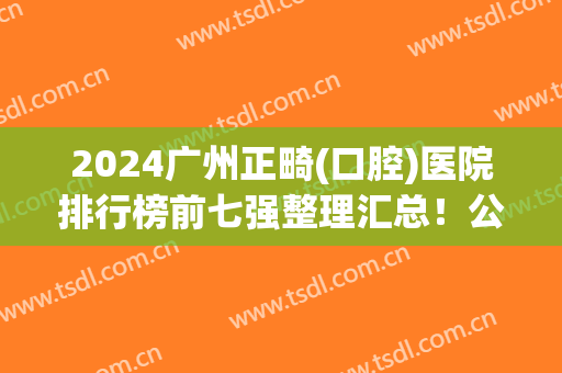 2024广州正畸(口腔)医院排行榜前七强整理汇总！公立私立口碑特色各不同！
