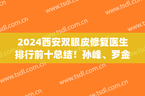 2024西安双眼皮修复医生排行前十总结！孙峰、罗金刚等实力派揭晓！(西安修复双眼皮最好的医生)
