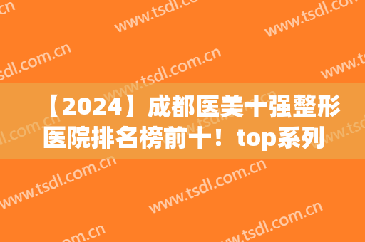 【2024】成都医美十强整形医院排名榜前十！top系列铜雀台、天使之翼等上线！