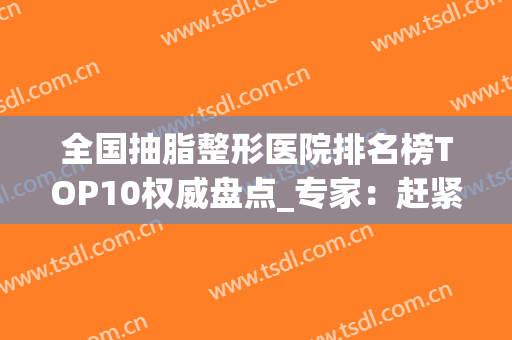 全国抽脂整形医院排名榜TOP10权威盘点_专家：赶紧记下来(最佳抽脂医院)