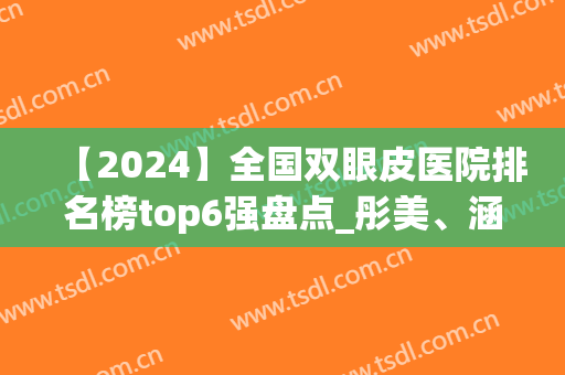 【2024】全国双眼皮医院排名榜top6强盘点_彤美、涵美突破重围(双眼皮整容医院排行榜)