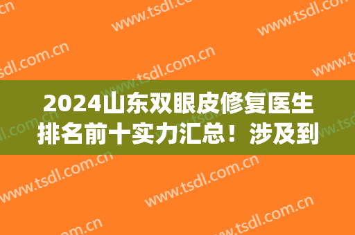 2024山东双眼皮修复医生排名前十实力汇总！涉及到青岛、济南等地！(山东修复双眼皮专家)