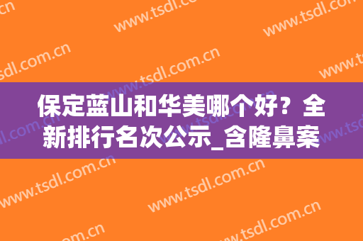 保定蓝山和华美哪个好？全新排行名次公示_含隆鼻案例分享(保定蓝山整形美容)