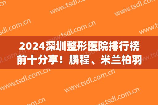 2024深圳整形医院排行榜前十分享！鹏程、米兰柏羽、阳光等晋级top10！