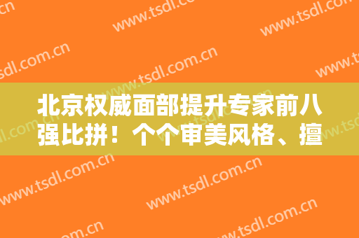 北京权威面部提升专家前八强比拼！个个审美风格、擅长点大不同