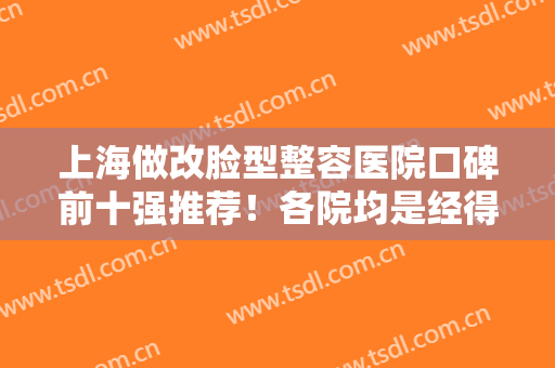 上海做改脸型整容医院口碑前十强推荐！各院均是经得起查证有资质实力