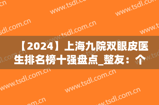 【2024】上海九院双眼皮医生排名榜十强盘点_整友：个个都是实力派(上海九院做双眼皮最好的医生排名)