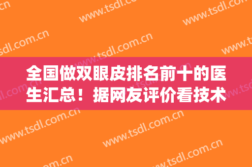全国做双眼皮排名前十的医生汇总！据网友评价看技术可信审美在线(国内顶级的双眼皮专家)