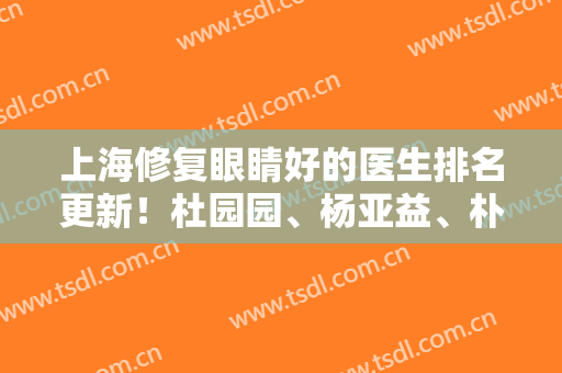 上海修复眼睛好的医生排名更新！杜园园、杨亚益、朴相根等前六位等点评