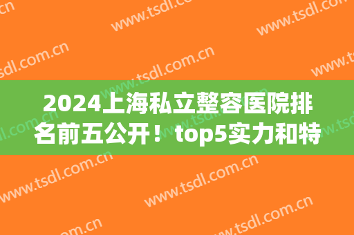 2024上海私立整容医院排名前五公开！top5实力和特色技术在线了解！(上海私立整形医院排行榜)