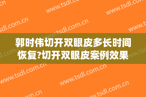 郭时伟切开双眼皮多长时间恢复?切开双眼皮案例效果对比图_中国医学科学院整形外科医院
