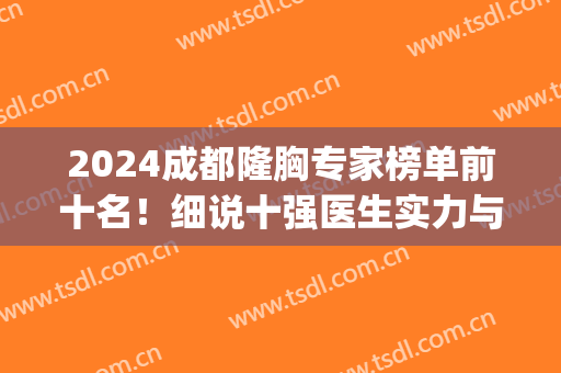 2024成都隆胸专家榜单前十名！细说十强医生实力与擅长项目评价(成都有名的隆胸医生)