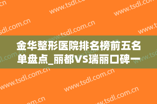 金华整形医院排名榜前五名单盘点_丽都VS瑞丽口碑一目了然(金华瑞丽割双眼皮哪个医生好)