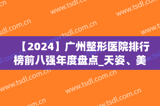 【2024】广州整形医院排行榜前八强年度盘点_天姿、美咖名次又有变化！