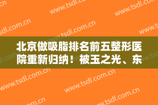 北京做吸脂排名前五整形医院重新归纳！被玉之光、东方和谐的果圈粉了