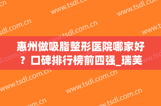 惠州做吸脂整形医院哪家好？口碑排行榜前四强_瑞芙臣pk伊丽莎白谁赢？