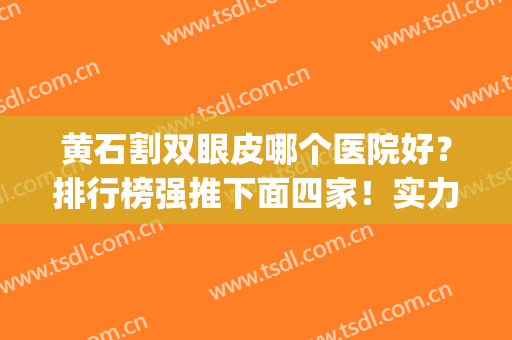 黄石割双眼皮哪个医院好？排行榜强推下面四家！实力技术口碑杠杠的(黄石中心医院割双眼皮)