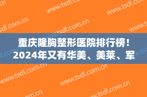 重庆隆胸整形医院排行榜！2024年又有华美、美莱、军科这五家网红医美(重庆前三名的整形医院)