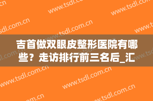 吉首做双眼皮整形医院有哪些？走访排行前三名后_汇总特色口碑及坐诊医生