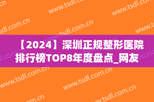 【2024】深圳正规整形医院排行榜TOP8年度盘点_网友：一目了然(深圳整形医院全部排名)