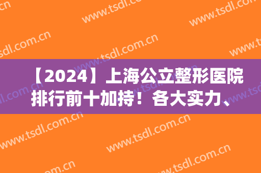 【2024】上海公立整形医院排行前十加持！各大实力、技术优势等双双PK！(上海排前五的整容医院)