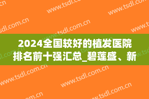 2024全国较好的植发医院排名前十强汇总_碧莲盛、新生稳居榜首(植发十大医院排名)