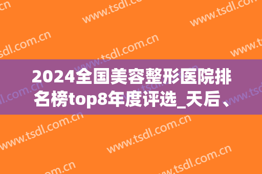 2024全国美容整形医院排名榜top8年度评选_天后、海峡不妨了解一下(全国人气第—的医美整形医院)