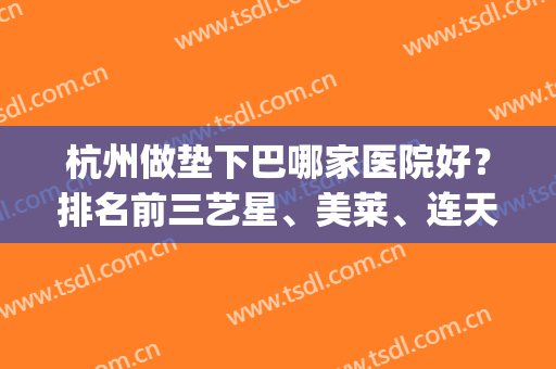 杭州做垫下巴哪家医院好？排名前三艺星、美莱、连天美实力、案例比拼(杭州三甲整容医院哪个好)