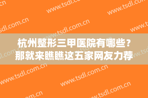 杭州整形三甲医院有哪些？那就来瞧瞧这五家网友力荐的口碑公立(杭州哪家三甲医院整形科比较好)