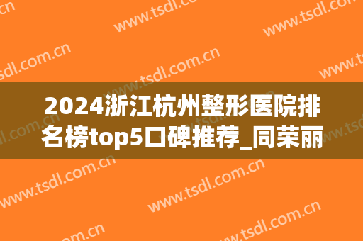 2024浙江杭州整形医院排名榜top5口碑推荐_同荣丽格*入围榜首(杭州排名前3的整形医院)