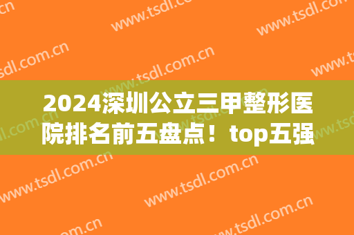 2024深圳公立三甲整形医院排名前五盘点！top五强实力、口碑等强中之选！