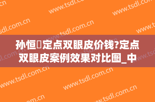 孙恒赟定点双眼皮价钱?定点双眼皮案例效果对比图_中国医学科学院整形外科医院